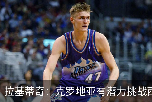拉基蒂奇：克罗地亚有潜力挑战西班牙；小武什或将登陆豪门