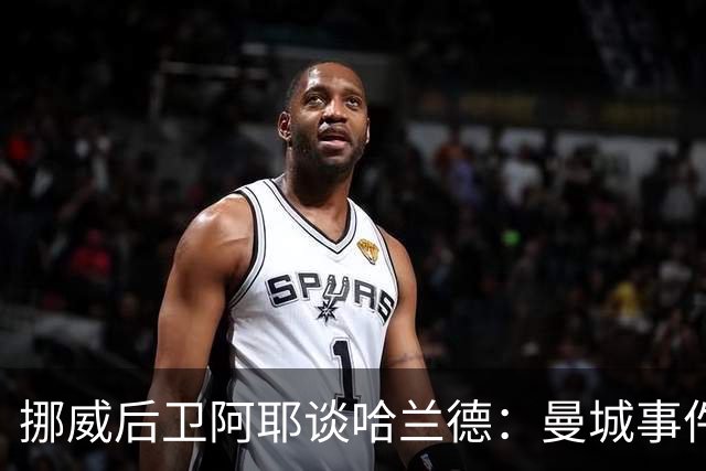 挪威后卫阿耶谈哈兰德：曼城事件对他没有影响