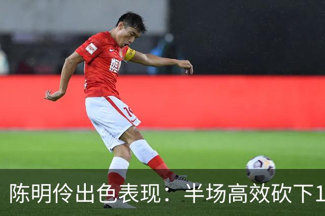 陈明伶出色表现：半场高效砍下12分3篮板，引领球队追平
